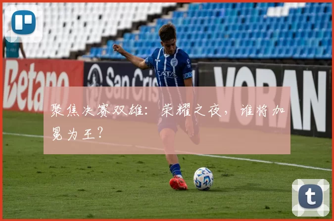 聚焦决赛双雄:荣耀之夜,谁将加冕为王?