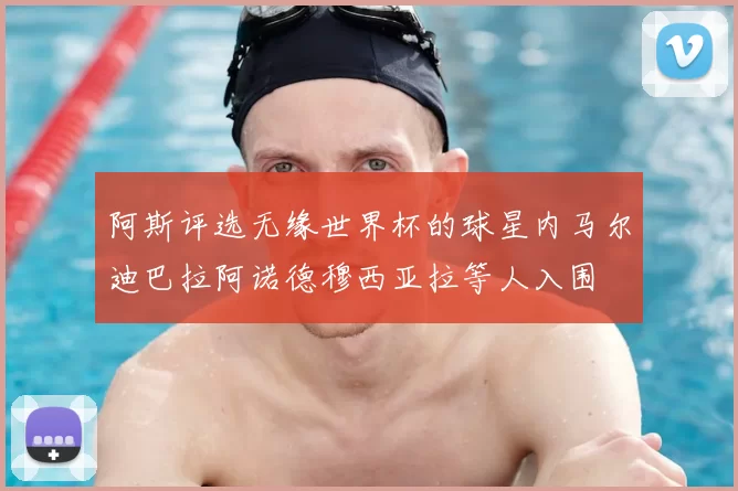阿斯评选无缘世界杯的球星内马尔迪巴拉阿诺德穆西亚拉等人入围