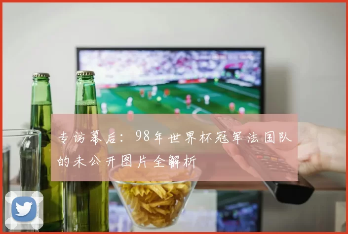专访幕后：98年世界杯冠军法国队的未公开图片全解析