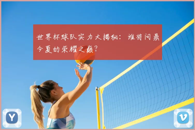 世界杯球队实力大揭秘：谁将问鼎今夏的荣耀之巅？