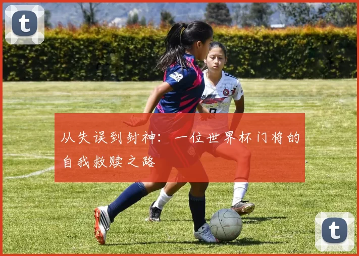 从失误到封神:一位世界杯门将的自我救赎之路