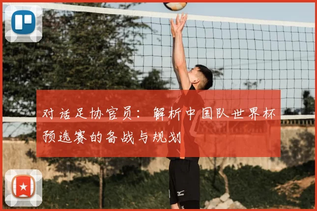 对话足协官员：解析中国队世界杯预选赛的备战与规划