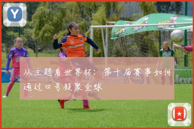从主题看世界杯:第十届赛事如何通过口号凝聚全球