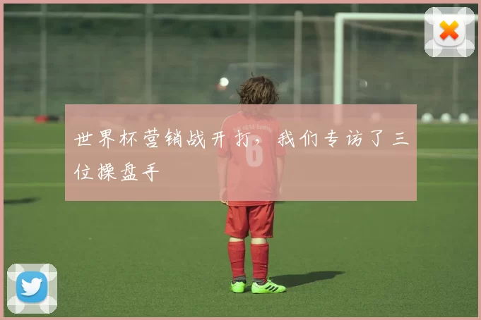 世界杯营销战开打，我们专访了三位操盘手