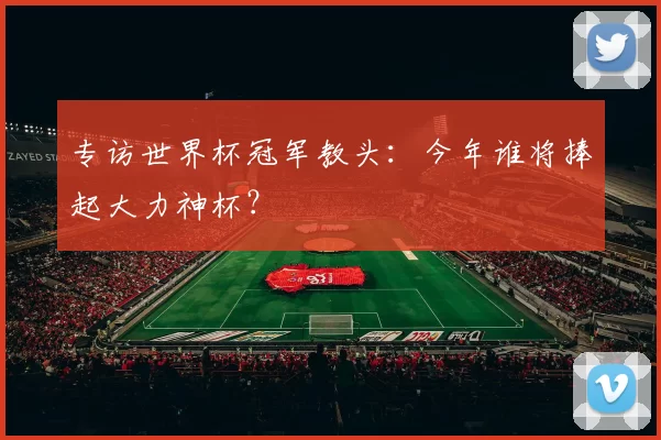 专访世界杯冠军教头:今年谁将捧起大力神杯?