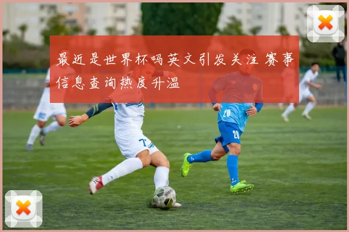 最近是世界杯吗英文引发关注 赛事信息查询热度升温