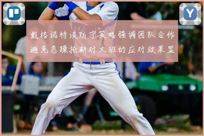 戴格诺特谈防守策略强调团队合作避免急躁抢断对文班的应对效果显著