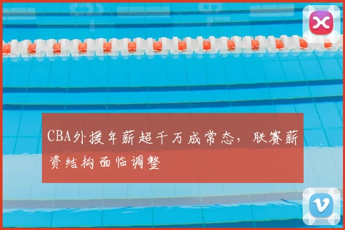 CBA外援年薪超千万成常态,联赛薪资结构面临调整