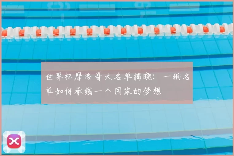 世界杯摩洛哥大名单揭晓:一纸名单如何承载一个国家的梦想