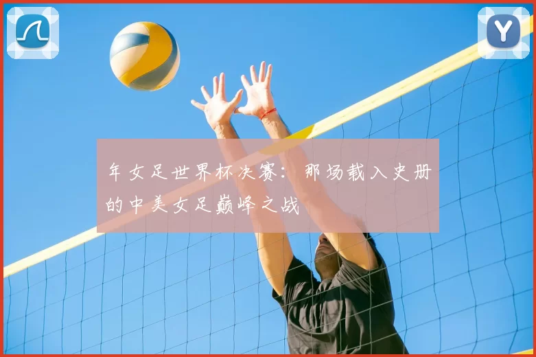 年女足世界杯决赛：那场载入史册的中美女足巅峰之战