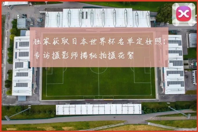 独家获取日本世界杯名单定妆照:专访摄影师揭秘拍摄花絮