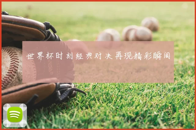 世界杯时刻经典对决再现精彩瞬间