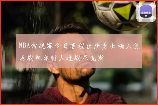 NBA常规赛今日赛程出炉勇士湖人焦点战凯尔特人迎战尼克斯