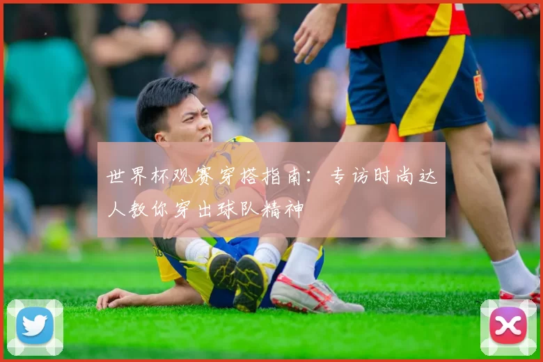 世界杯观赛穿搭指南：专访时尚达人教你穿出球队精神