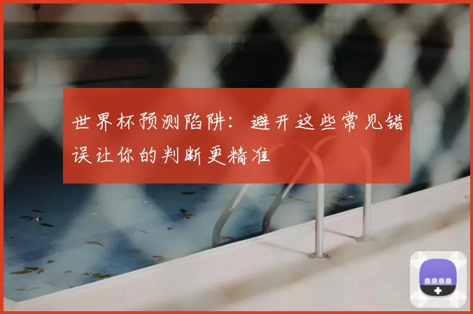 世界杯预测陷阱:避开这些常见错误让你的判断更精准