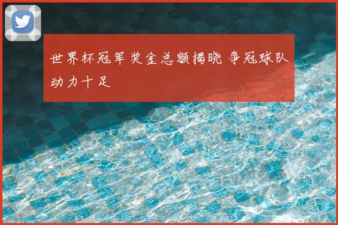 世界杯冠军奖金总额揭晓 争冠球队动力十足