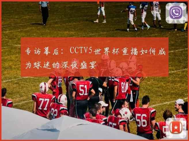 专访幕后:CCTV5世界杯重播如何成为球迷的深夜盛宴