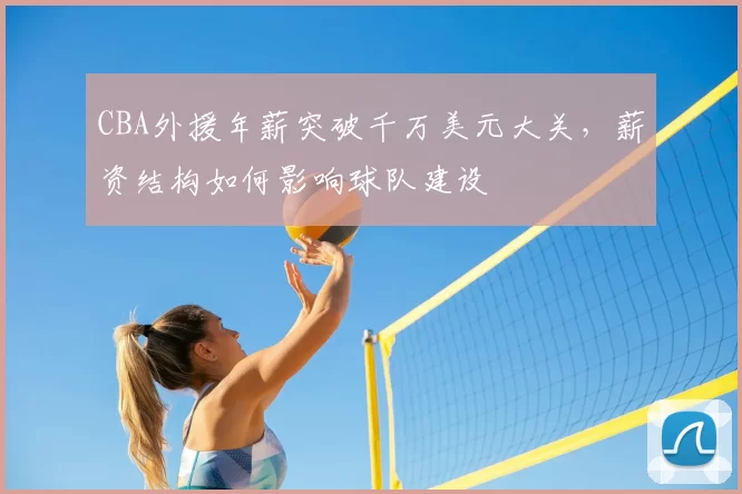 CBA外援年薪突破千万美元大关，薪资结构如何影响球队建设