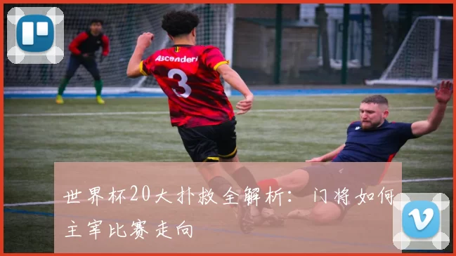 世界杯20大扑救全解析：门将如何主宰比赛走向