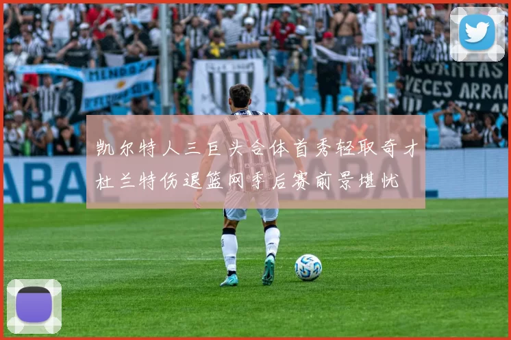 凯尔特人三巨头合体首秀轻取奇才杜兰特伤退篮网季后赛前景堪忧