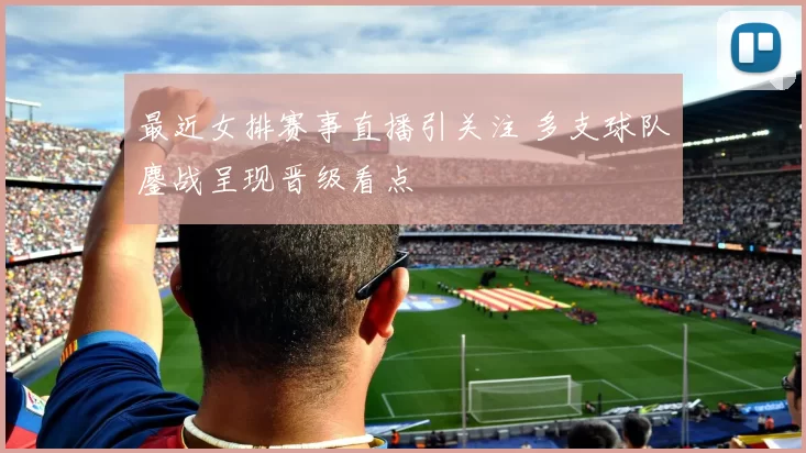 最近女排赛事直播引关注 多支球队鏖战呈现晋级看点