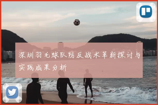 深圳羽毛球队防反战术革新探讨与实践成果分析