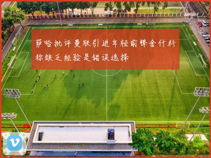 萨哈批评曼联引进年轻前锋舍什科称缺乏经验是错误选择