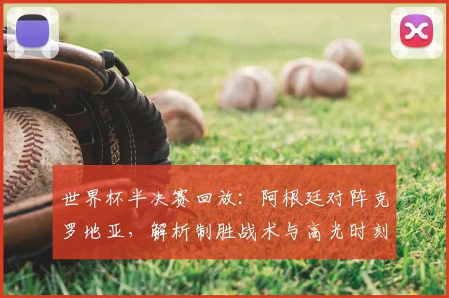 世界杯半决赛回放:阿根廷对阵克罗地亚,解析制胜战术与高光时刻
