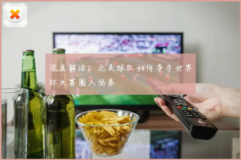 深度解读:北美球队如何争夺世界杯决赛圈入场券