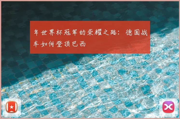 年世界杯冠军的荣耀之路:德国战车如何登顶巴西