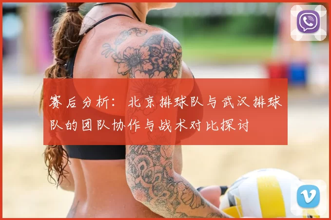 赛后分析:北京排球队与武汉排球队的团队协作与战术对比探讨