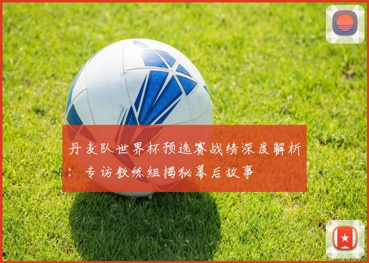 丹麦队世界杯预选赛战绩深度解析：专访教练组揭秘幕后故事