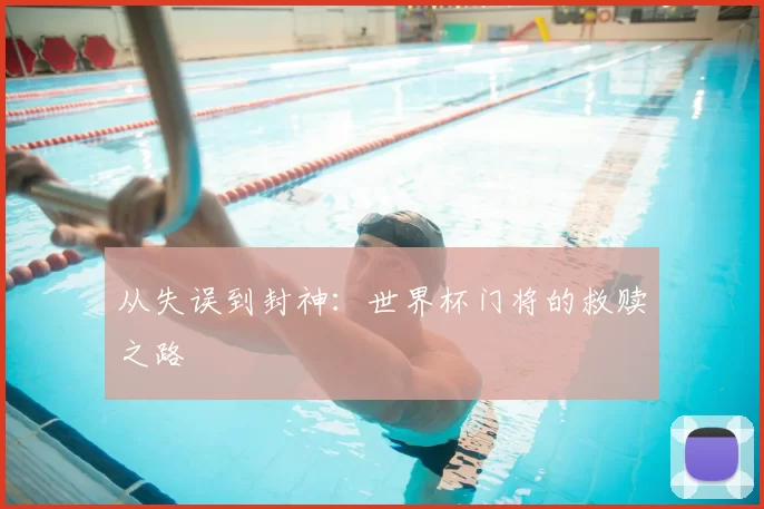 从失误到封神:世界杯门将的救赎之路