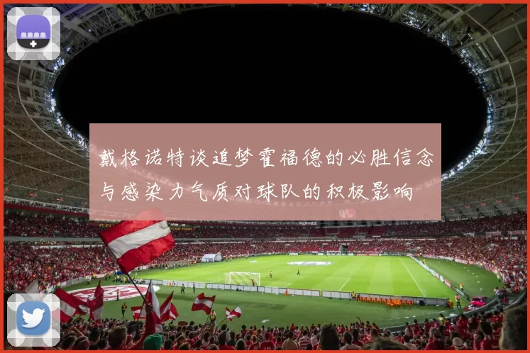 戴格诺特谈追梦霍福德的必胜信念与感染力气质对球队的积极影响