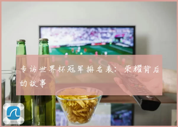 专访世界杯冠军排名表:荣耀背后的故事