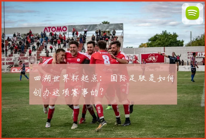 回溯世界杯起点:国际足联是如何创办这项赛事的?