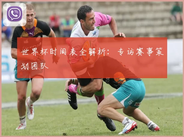 世界杯时间表全解析:专访赛事策划团队