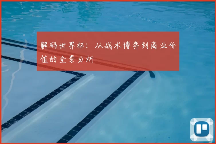 解码世界杯：从战术博弈到商业价值的全景分析