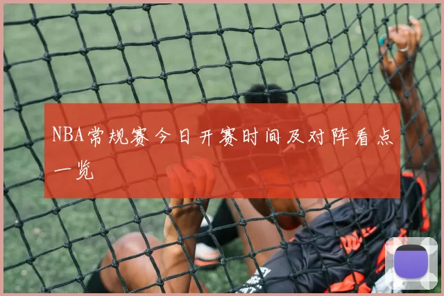 NBA常规赛今日开赛时间及对阵看点一览