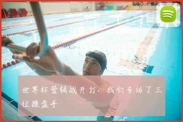 世界杯营销战开打,我们专访了三位操盘手