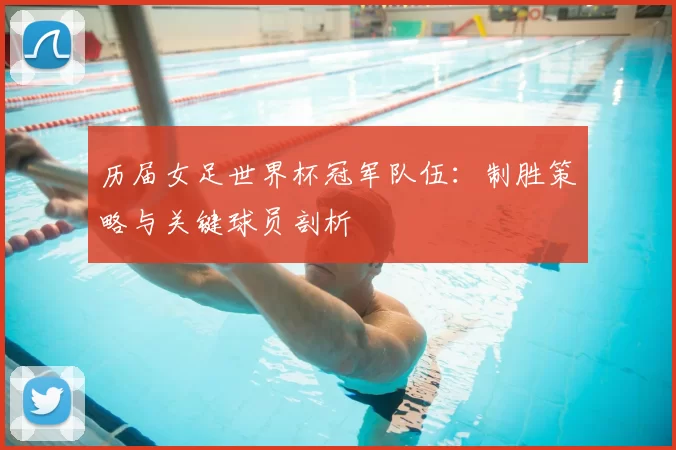 历届女足世界杯冠军队伍:制胜策略与关键球员剖析
