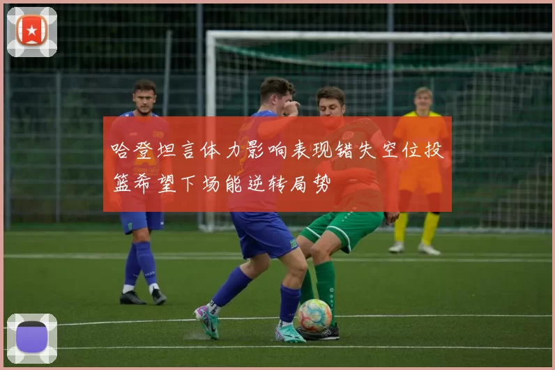 哈登坦言体力影响表现错失空位投篮希望下场能逆转局势