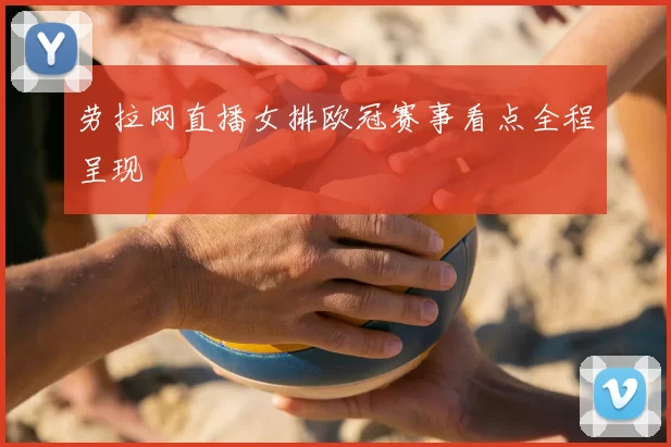 劳拉网直播女排欧冠赛事看点全程呈现