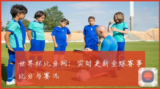 世界杯比分网:实时更新全球赛事比分与赛况