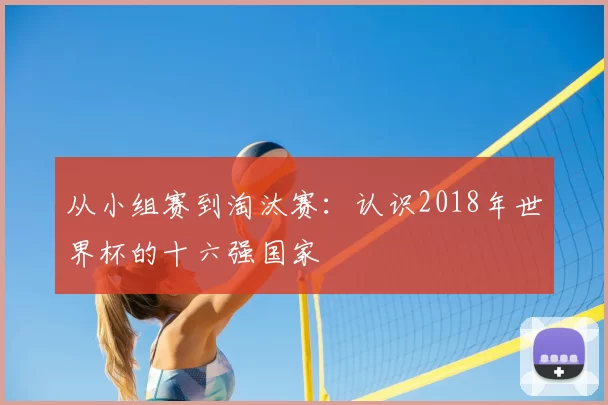 从小组赛到淘汰赛:认识2018年世界杯的十六强国家