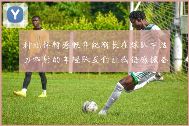 科比怀特感慨年纪渐长在球队中活力四射的年轻队友们让我倍感振奋