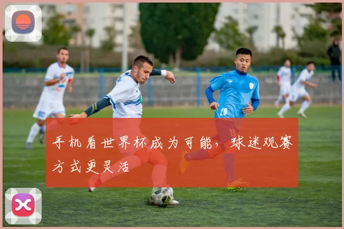 手机看世界杯成为可能，球迷观赛方式更灵活