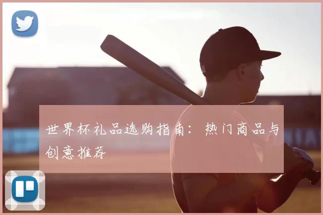 世界杯礼品选购指南:热门商品与创意推荐
