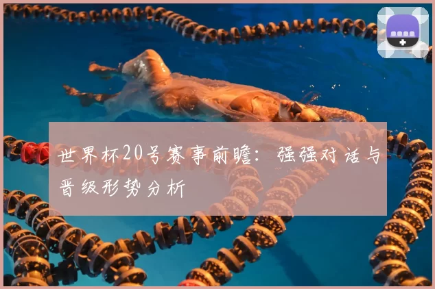 世界杯20号赛事前瞻：强强对话与晋级形势分析
