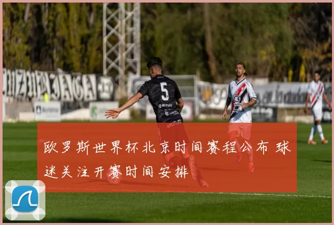 欧罗斯世界杯北京时间赛程公布 球迷关注开赛时间安排